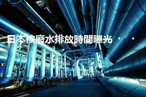 日本核廢水排放時間曝光！為何如此匆忙？